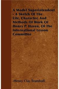 A Model Superintendent - A Sketch of the Life, Character, and Methods of Work of Henry P. Haven, of the International Lesson Committee