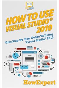 How to Use Visual Studio 2010: Your Step-By-Step Guide to Using Visual Studio 2010