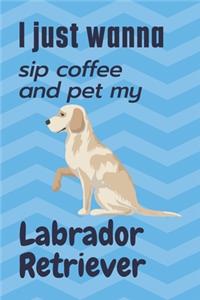 I just wanna sip coffee and pet my Labrador Retriever