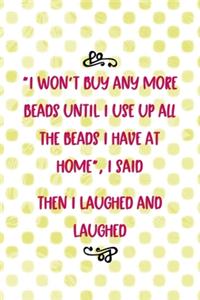 I Won't Buy Any More Beads Until I Use Up All The Beads I Have At Home, I Said. Then I Laughed And Laughed...