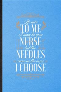 Be Nice to Me I May Be Your Nurse but the Needles Come in the Sizes I Choose