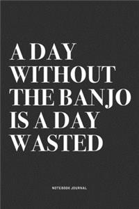 A Day Without The Banjo Is A Day Wasted
