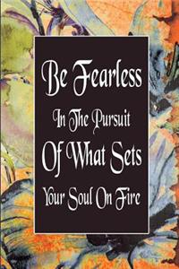 Be Fearless In The Pursuit Of What Sets Your Soul On Fire