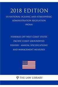 Fisheries Off West Coast States - Pacific Coast Groundfish Fishery - Annual Specifications and Management Measures (Us National Oceanic and Atmospheric Administration Regulation) (Noaa) (2018 Edition)
