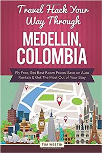 Travel Hack Your Way Through Medellin, Colombia: Fly Free, Get Best Room Prices, Save on Auto Rentals & Get the Most Out of Your Stay: Fly Free, Get Best Room Prices, Save on Auto Rentals & Get the Most Out of Your Stay