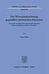 Die Wissenszurechnung Gegenuber Juristischen Personen: Untersucht Am Beispiel Der Kapitalmarktrechtlichen Emittentenhaftung Nach 97, 98 Wphg