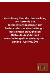 Verordnung über die Überwachung von Getreide aus Interventionsbeständen zur Ausfuhr oder zur Verarbeitung zu bestimmten Erzeugnissen (Getreide-Ausfuhr- und -Verarbeitungs-Überwachungsverordnung - GetrAuVÜV)