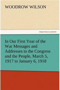 In Our First Year of the War Messages and Addresses to the Congress and the People, March 5, 1917 to January 6, 1918