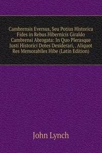 Cambrensis Eversus, Seu Potius Historica Fides in Rebus Hibernicis Giraldo Cambrensi Abrogata: In Quo Plerasque Justi Historici Dotes Desiderari, . Aliquot Res Memorabiles Hibe (Latin Edition)