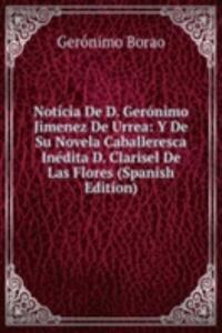 Noticia De D. Geronimo Jimenez De Urrea: Y De Su Novela Caballeresca Inedita D. Clarisel De Las Flores (Spanish Edition)