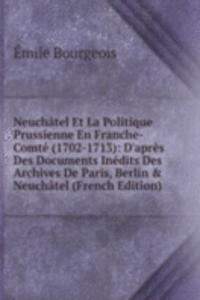 Neuchatel Et La Politique Prussienne En Franche-Comte (1702-1713): D'apres Des Documents Inedits Des Archives De Paris, Berlin & Neuchatel (French Edition)