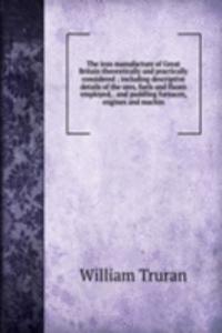 iron manufacture of Great Britain theoretically and practically considered ; including descriptive details of the ores, fuels and fluxes employed, . and puddling furnaces, engines and machin