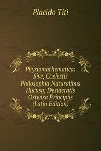 Physiomathematica: Sive, Coelestis Philosophia Naturalibus Hucusq; Desideratis Ostensa Principijs (Latin Edition)