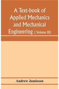 text-book of applied mechanics and mechanical engineering; Specially arranged for the use of engineers qualifying for the institution of civil Engineers, The Diplomas and Degrees of Degrees of Technical Colleges and Universities, advanced Science C