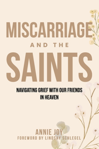 Miscarriage and the Saints: How Our Friends in Heaven Can Help Us Through Miscarriage and Stillbirth