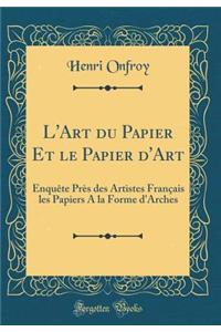 L'Art Du Papier Et Le Papier d'Art: Enquï¿½te Prï¿½s Des Artistes Franï¿½ais Les Papiers a la Forme d'Arches (Classic Reprint)