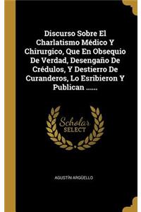 Discurso Sobre El Charlatismo Médico Y Chirurgico, Que En Obsequio De Verdad, Desengaño De Crédulos, Y Destierro De Curanderos, Lo Esribieron Y Publican ......