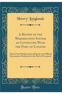 A Review of the Warehousing System as Connected With the Port of London: Taken From Parliamentary Reports and Official Documents; Dedicated to the Earl of Liverpool (Classic Reprint)