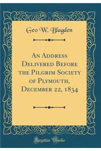 An Address Delivered Before the Pilgrim Society of Plymouth, December 22, 1834 (Classic Reprint)