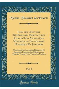 Essai Sur l'Histoire GÃ©nÃ©rale Des Tribunaux Des Peuples Tant Anciens Que Modernes, Ou Dictionnaire Historique Et Judiciaire, Vol. 5: Contenant Les Anecdotes Piquantes Et Jugemens Fameaux Des Tribunaux de Tous Les Temps Et de Toutes Les Nations