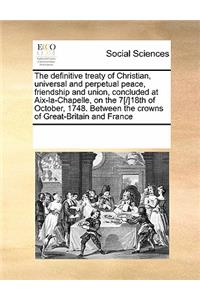 The Definitive Treaty of Christian, Universal and Perpetual Peace, Friendship and Union, Concluded at Aix-La-Chapelle, on the 7[/]18th of October, 1748. Between the Crowns of Great-Britain and France