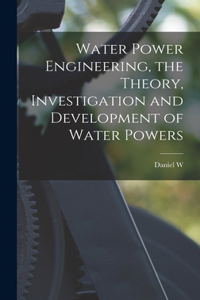 Water Power Engineering, the Theory, Investigation and Development of Water Powers