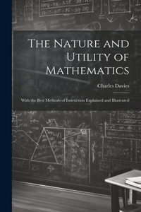 Nature and Utility of Mathematics; With the Best Methods of Instruction Explained and Illustrated