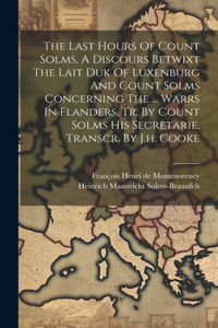 Last Hours Of Count Solms, A Discours Betwixt The Lait Duk Of Luxenburg And Count Solms Concerning The ... Warrs In Flanders, Tr. By Count Solms His Secretarie, Transcr. By J.h. Cooke