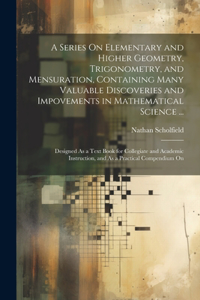 Series On Elementary and Higher Geometry, Trigonometry, and Mensuration, Containing Many Valuable Discoveries and Impovements in Mathematical Science ...