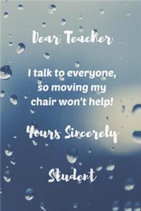 Dear Teacher, I talk to everyone so moving my chair won't help, Yours sincerely Student