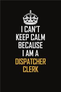 I Can't Keep Calm Because I Am A Dispatcher Clerk