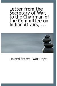 Letter from the Secretary of War, to the Chairman of the Committee on Indian Affairs, ...