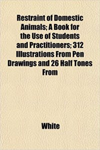 Restraint of Domestic Animals; A Book for the Use of Students and Practitioners; 312 Illustrations from Pen Drawings and 26 Half Tones from