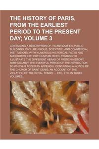 The History of Paris, from the Earliest Period to the Present Day Volume 3; Containing a Description of Its Antiquities, Public Buildings, Civil, Reli