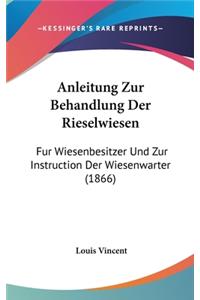 Anleitung Zur Behandlung Der Rieselwiesen: Fur Wiesenbesitzer Und Zur Instruction Der Wiesenwarter (1866)