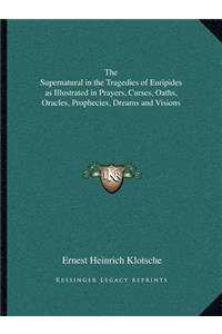 The Supernatural in the Tragedies of Euripides as Illustrated in Prayers, Curses, Oaths, Oracles, Prophecies, Dreams and Visions