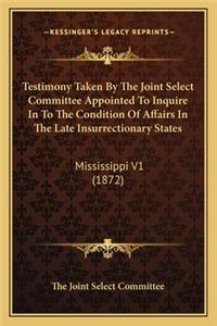 Testimony Taken by the Joint Select Committee Appointed to Inquire in to the Condition of Affairs in the Late Insurrectionary States