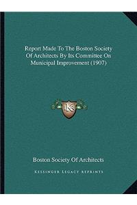 Report Made to the Boston Society of Architects by Its Committee on Municipal Improvement (1907)