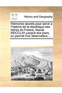 Memoires Secrets Pour Servir A L'Histoire de La Republique Des Lettres En France, Depuis MDCCLXII Jusqu'a Nos Jours; Ou Journal D'Un Observateur, ...