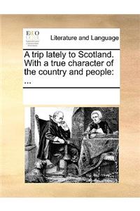 Trip Lately to Scotland. with a True Character of the Country and People
