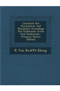 Lehrbuch Der Psychiatrie: Auf Klinischer Grundlage Fur Praktische Arzte Und Studirende