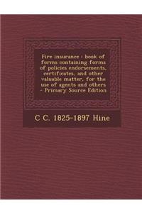 Fire Insurance: Book of Forms Containing Forms of Policies Endorsements, Certificates, and Other Valuable Matter, for the Use of Agents and Others