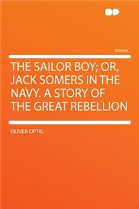 The Sailor Boy; Or, Jack Somers in the Navy. a Story of the Great Rebellion