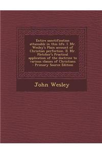 Entire Sanctification Attainable in This Life. I. Mr. Wesley's Plain Account of Christian Perfection. II. Mr. Fletcher's Practical Application of the