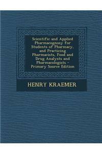Scientific and Applied Pharmacognosy for Students of Pharmacy, and Practicing Pharmacists, Food and Drug Analysts and Pharmacologists