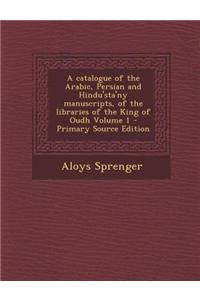 A Catalogue of the Arabic, Persian and Hindu'sta'ny Manuscripts, of the Libraries of the King of Oudh Volume 1