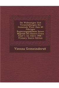 Die Widmungen Und Veranstaltungen Der Gemeinde Wien: Zum 60 Jahrigen Regierungsjubilaum Seiner Majestat Des Kaisers Franz Josef I. Im Jahre 1908 - Primary Source Edition