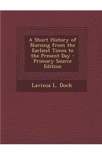 A Short History of Nursing from the Earliest Times to the Present Day - Primary Source Edition