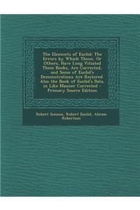 The Elements of Euclid: The Errors by Which Theon, or Others, Have Long Vitiated These Books, Are Corrected, and Some of Euclid's Demonstratio