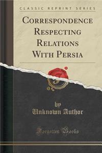 Correspondence Respecting Relations with Persia (Classic Reprint)